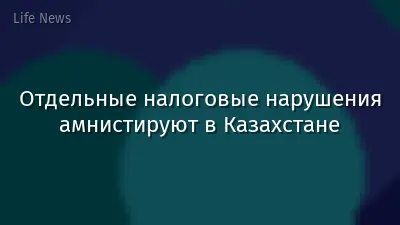 Отдельные налоговые нарушения амнистируют в Казахстане