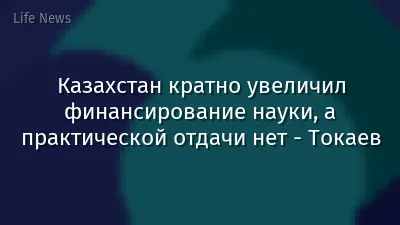 Казахстан кратно увеличил финансирование науки, а практической отдачи нет - Токаев