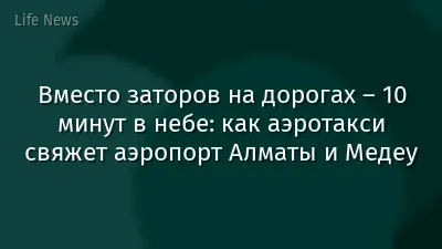Вместо заторов на дорогах – 10 минут в небе: как аэротакси свяжет аэропорт Алматы и Медеу