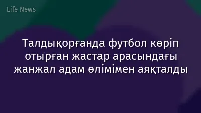 Талдықорғанда футбол көріп отырған жастар арасындағы жанжал адам өлімімен аяқталды