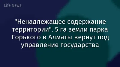 "Ненадлежащее содержание территории". 5 га земли парка Горького в Алматы вернут под управление государства