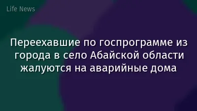 Переехавшие по госпрограмме из города в село Абайской области жалуются на аварийные дома