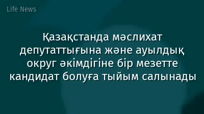 Қазақстанда мәслихат депутаттығына және ауылдық округ әкімдігіне бір мезетте кандидат болуға тыйым салынады