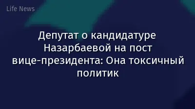 Депутат о кандидатуре Назарбаевой на пост вице-президента: Она токсичный политик