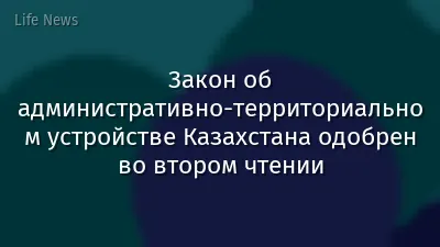 Закон об административно-территориальном устройстве Казахстана одобрен во втором чтении