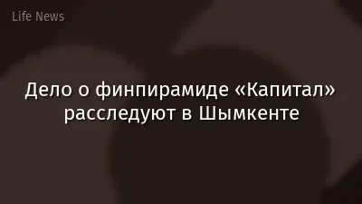 Дело о финпирамиде «Капитал» расследуют в Шымкенте