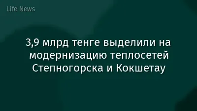 3,9 млрд тенге выделили на модернизацию теплосетей Степногорска и Кокшетау