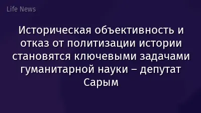 Историческая объективность и отказ от политизации истории становятся ключевыми задачами гуманитарной науки – депутат Сарым