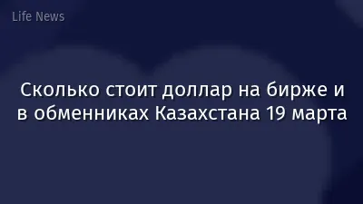Сколько стоит доллар на бирже и в обменниках Казахстана 19 марта
