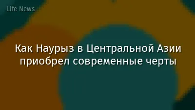 Как Наурыз в Центральной Азии приобрел современные черты