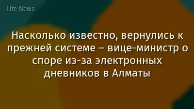 Насколько известно, вернулись к прежней системе – вице-министр о споре из-за электронных дневников в Алматы