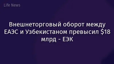 Внешнеторговый оборот между ЕАЭС и Узбекистаном превысил $18 млрд - ЕЭК
