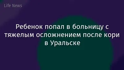 Ребенок попал в больницу с тяжелым осложнением после кори в Уральске