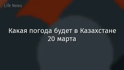 Какая погода будет в Казахстане 20 марта