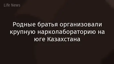 Родные братья организовали крупную нарколабораторию на юге Казахстана