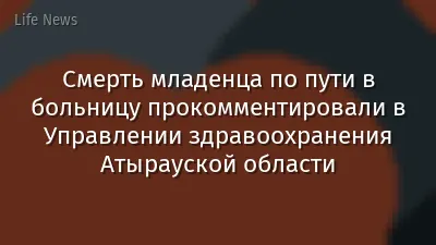 Смерть младенца по пути в больницу прокомментировали в Управлении здравоохранения Атырауской области