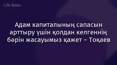 Адам капиталының сапасын арттыру үшін қолдан келгеннің бәрін жасауымыз қажет – Тоқаев