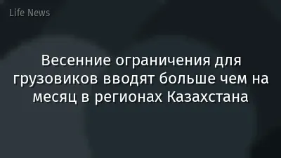 Весенние ограничения для грузовиков вводят больше чем на месяц в регионах Казахстана