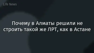 Почему в Алматы решили не строить такой же ЛРТ, как в Астане