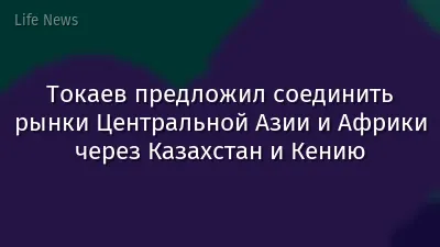 Токаев предложил соединить рынки Центральной Азии и Африки через Казахстан и Кению
