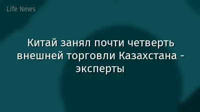 Китай занял почти четверть внешней торговли Казахстана - эксперты