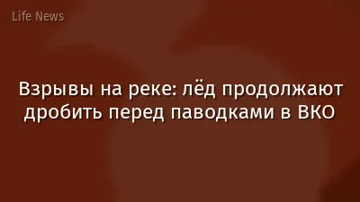Взрывы на реке: лёд продолжают дробить перед паводками в ВКО