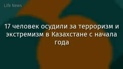 17 человек осудили за терроризм и экстремизм в Казахстане с начала года