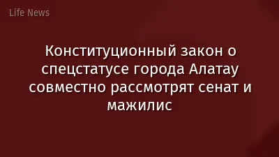 Конституционный закон о спецстатусе города Алатау совместно рассмотрят сенат и мажилис