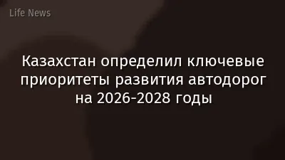 Казахстан определил ключевые приоритеты развития автодорог на 2026-2028 годы
