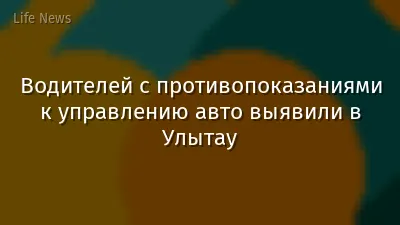 Водителей с противопоказаниями к управлению авто выявили в Улытау