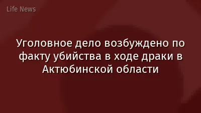 Уголовное дело возбуждено по факту убийства в ходе драки в Актюбинской области