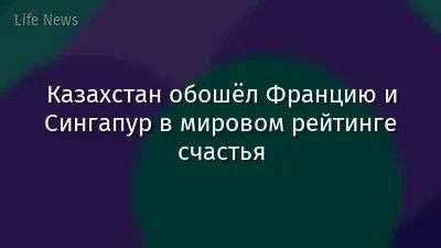 Казахстан обошёл Францию и Сингапур в мировом рейтинге счастья