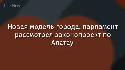 Новая модель города: парламент рассмотрел законопроект по Алатау
