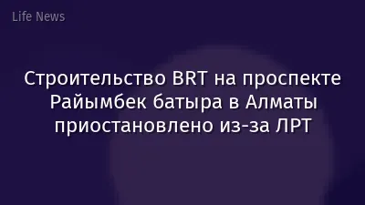 Строительство BRT на проспекте Райымбек батыра в Алматы приостановлено из-за ЛРТ