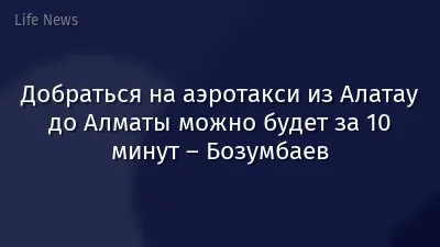Добраться на аэротакси из Алатау до Алматы можно будет за 10 минут – Бозумбаев