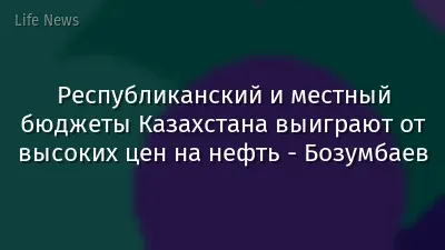 Республиканский и местный бюджеты Казахстана выиграют от высоких цен на нефть - Бозумбаев