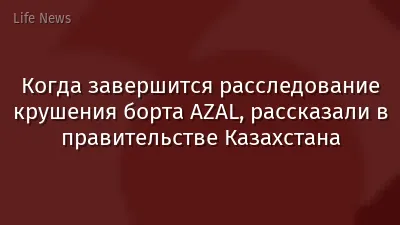 Когда завершится расследование крушения борта AZAL, рассказали в правительстве Казахстана