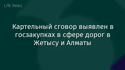 Картельный сговор выявлен в госзакупках в сфере дорог в Жетысу и Алматы