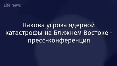 Какова угроза ядерной катастрофы на Ближнем Востоке - пресс-конференция