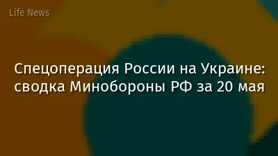 Спецоперация России на Украине: сводка Минобороны РФ за 20 мая