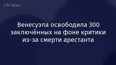 Венесуэла освободила 300 заключённых на фоне критики из‑за смерти арестанта