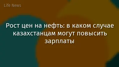 Рост цен на нефть: в каком случае казахстанцам могут повысить зарплаты