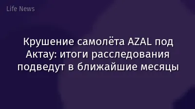 Крушение самолёта AZAL под Актау: итоги расследования подведут в ближайшие месяцы