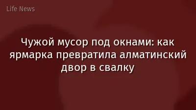 Чужой мусор под окнами: как ярмарка превратила алматинский двор в свалку