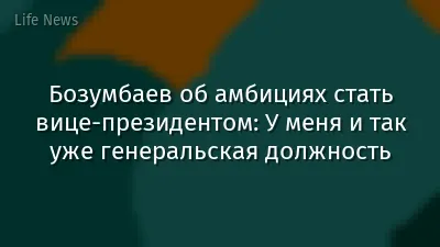 Бозумбаев об амбициях стать вице-президентом: У меня и так уже генеральская должность