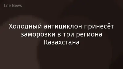 Холодный антициклон принесёт заморозки в три региона Казахстана