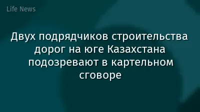 Двух подрядчиков строительства дорог на юге Казахстана подозревают в картельном сговоре
