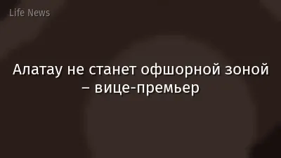 Алатау не станет офшорной зоной – вице-премьер