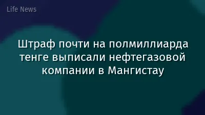 Штраф почти на полмиллиарда тенге выписали нефтегазовой компании в Мангистау