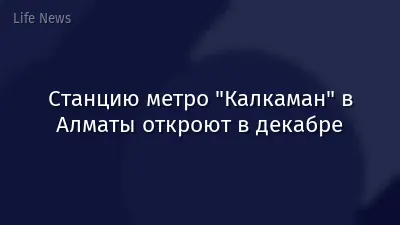 Станцию метро "Калкаман" в Алматы откроют в декабре